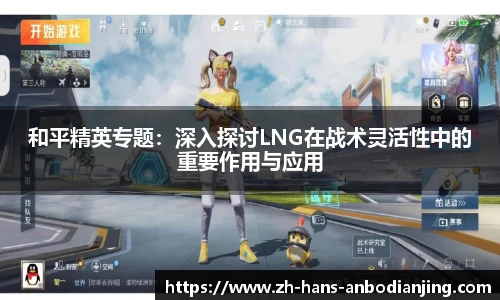 和平精英专题：深入探讨LNG在战术灵活性中的重要作用与应用